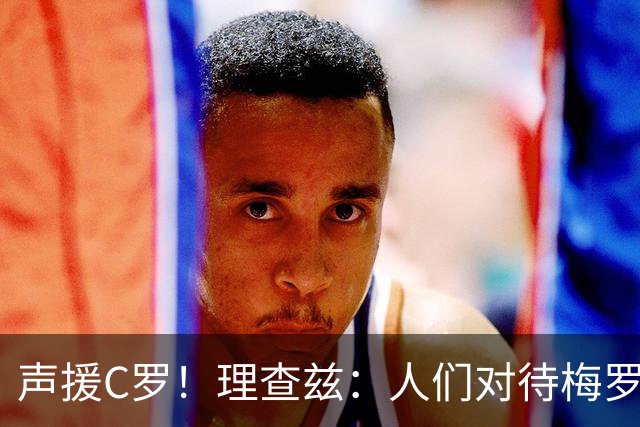 声援C罗！理查兹：人们对待梅罗的方式真的很双标 问题在主帅身上